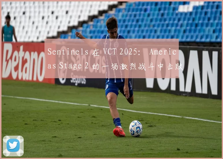 Sentinels 在 VCT 2025： Americas Stage 2 的一场激烈战斗中击败了 G2 Esports
