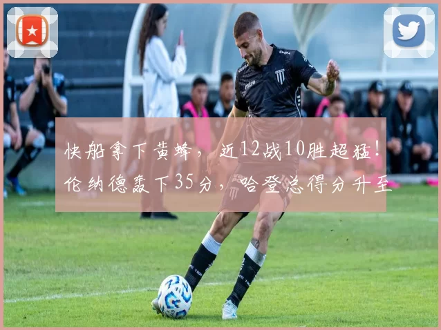 快船拿下黄蜂，近12战10胜超猛！伦纳德轰下35分，哈登总得分升至历史第9