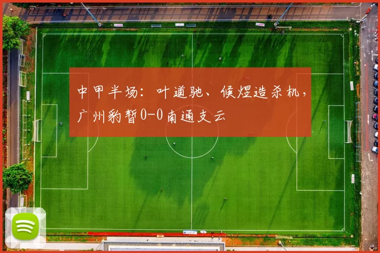 中甲半场：叶道驰、候煜造杀机，广州豹暂0-0南通支云