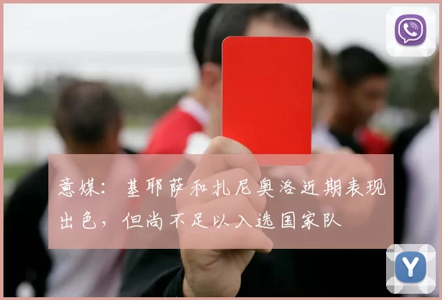 意媒：基耶萨和扎尼奥洛近期表现出色，但尚不足以入选国家队