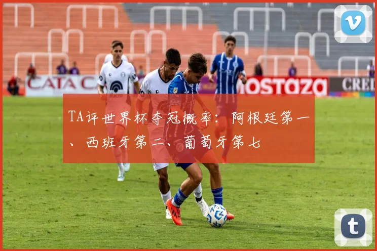 TA评世界杯夺冠概率：阿根廷第一、西班牙第二、葡萄牙第七
