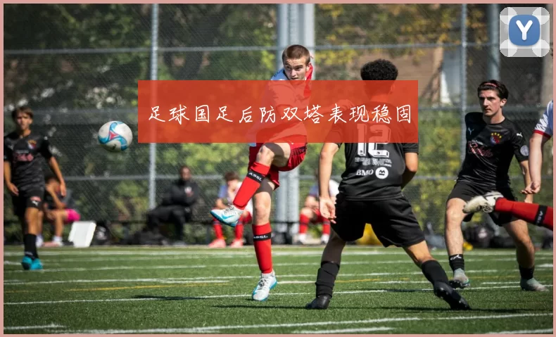 足球国足后防双塔表现稳固