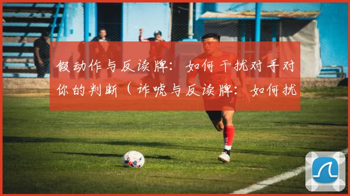 假动作与反读牌：如何干扰对手对你的判断（诈唬与反读牌：如何扰乱对手的判断）