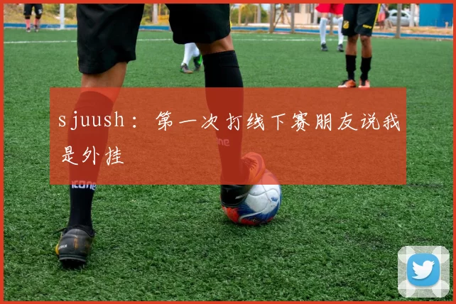 sjuush ：第一次打线下赛朋友说我是外挂