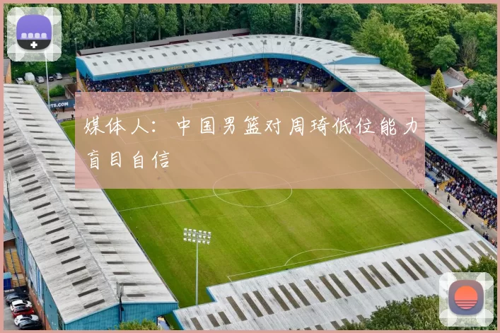 媒体人：中国男篮对周琦低位能力盲目自信