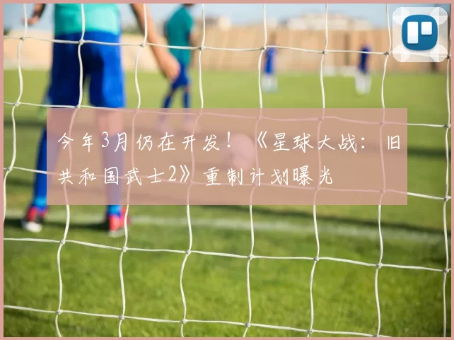 今年3月仍在开发！《星球大战：旧共和国武士2》重制计划曝光