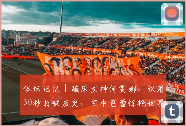 体坛记忆｜蹦床女神何雯娜，仅用30秒打破历史，空中芭蕾惊艳世界