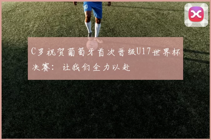 C罗祝贺葡萄牙首次晋级U17世界杯决赛：让我们全力以赴