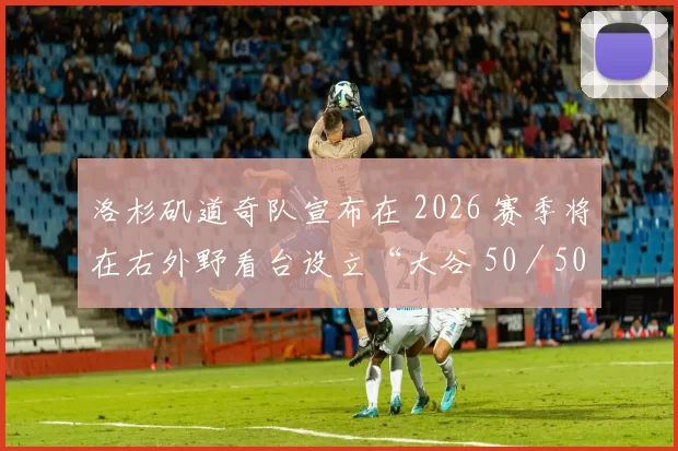 洛杉矶道奇队宣布在 2026 赛季将在右外野看台设立“大谷 50／50 专属纪念区”