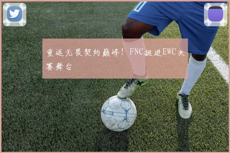 重返无畏契约巅峰！FNC挺进EWC决赛舞台