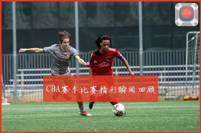 CBA赛季比赛精彩瞬间回顾