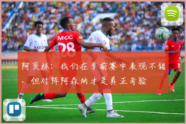 阿莫林：我们在季前赛中表现不错，但对阵阿森纳才是真正考验