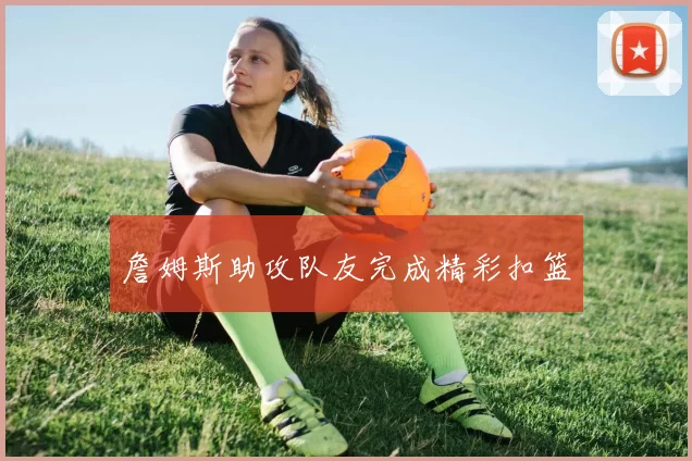 詹姆斯助攻队友完成精彩扣篮