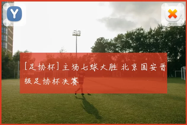 [足协杯]主场七球大胜 北京国安晋级足协杯决赛