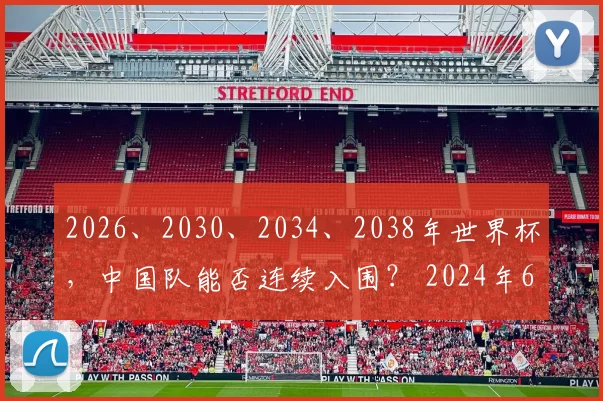 2026、2030、2034、2038年世界杯，中国队能否连续入围？ 2024年6月11日，