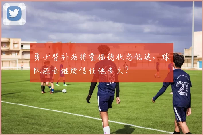 勇士替补老将霍福德状态低迷，球队还会继续信任他多久？