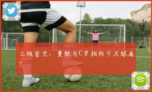 三线皆空，曼联与C罗相约千万球局？