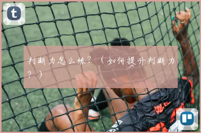 判断力怎么练？（如何提升判断力？）