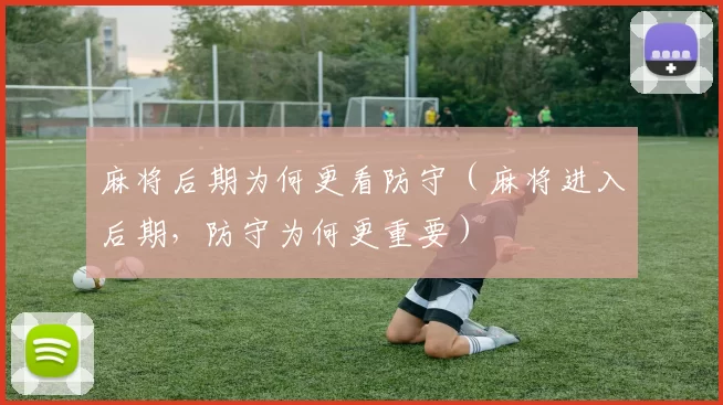 麻将后期为何更看防守（麻将进入后期，防守为何更重要）