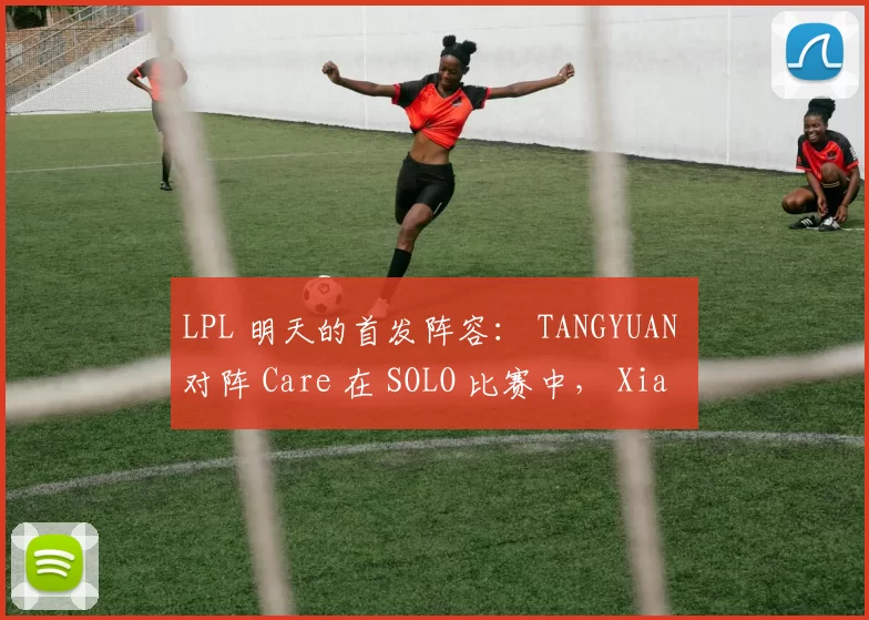 LPL 明天的首发阵容： TANGYUAN 对阵 Care 在 SOLO 比赛中， Xiaoxu 对阵 sheer 在上路
