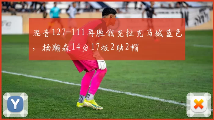 混音127-111再胜俄克拉克马城蓝色，杨瀚森14分17板2助2帽