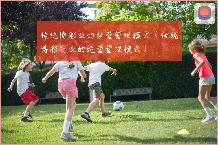 传统博彩业的经营管理模式（传统博彩行业的运营管理模式）