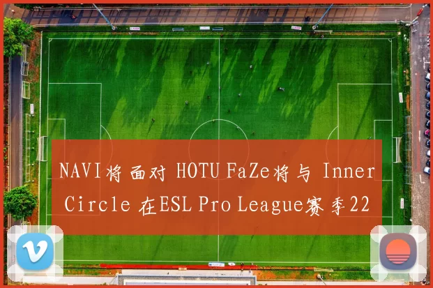 NAVI将面对 HOTU FaZe将与 Inner Circle 在ESL Pro League赛季22的淘汰赛中交锋