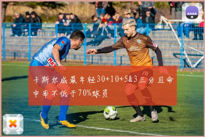 卡斯尔成最年轻30+10+5&3三分且命中率不低于70%球员