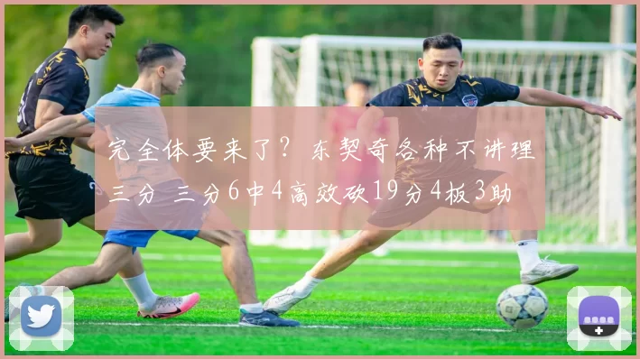 完全体要来了？东契奇各种不讲理三分 三分6中4高效砍19分4板3助
