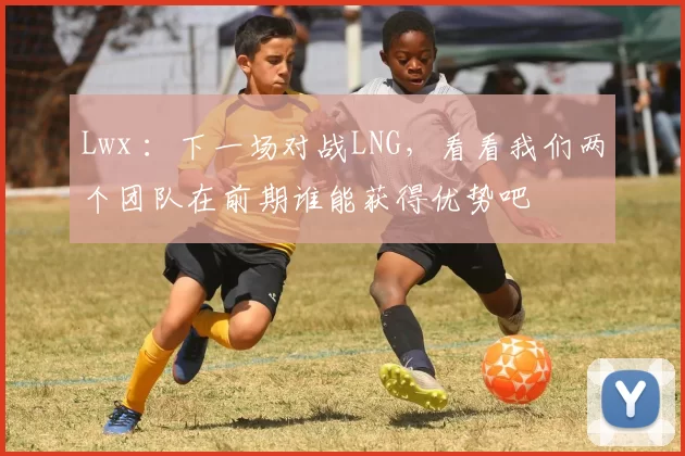 Lwx ：下一场对战LNG，看看我们两个团队在前期谁能获得优势吧