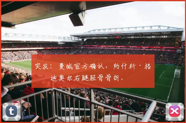 突发：曼城官方确认，约什科·格瓦迪奥尔右腿胫骨骨折。