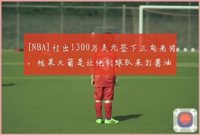 [NBA]付出1300万美元签下三旬老将，结果火箭是让他到球队来打酱油的？