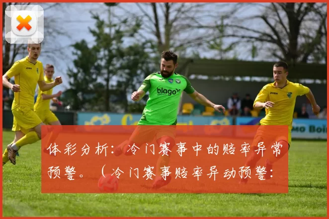 体彩分析：冷门赛事中的赔率异常预警。（冷门赛事赔率异动预警：体彩数据解读）
