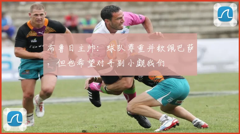 布鲁日主帅：球队尊重并钦佩巴萨，但也希望对手别小觑我们