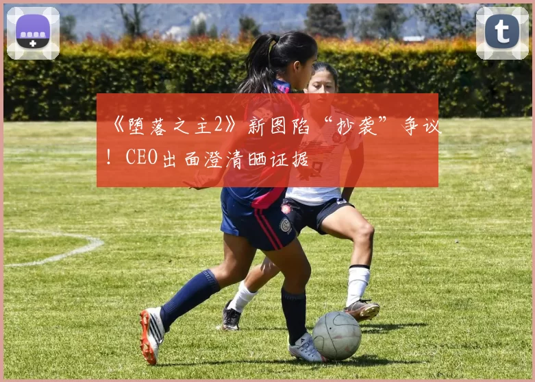 《堕落之主2》新图陷“抄袭”争议！CEO出面澄清晒证据