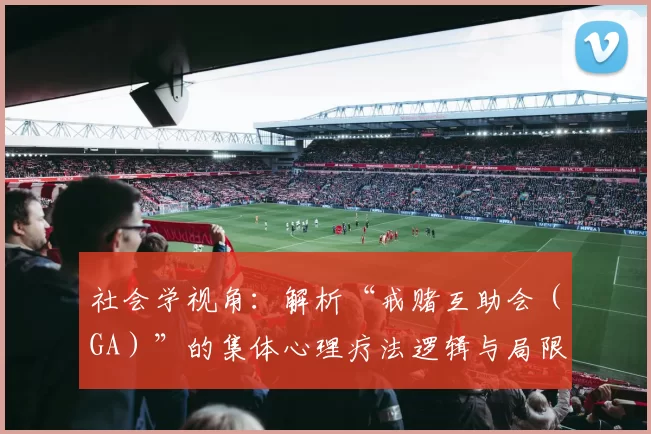 社会学视角：解析“戒赌互助会（GA）”的集体心理疗法逻辑与局限。（从社会学视角审视“戒赌互助会（GA）”：群体心理疗法的运作逻辑与局限）