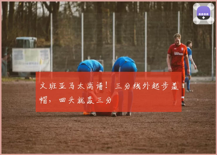 文班亚马太离谱！三分线外起步盖帽，回头就轰三分