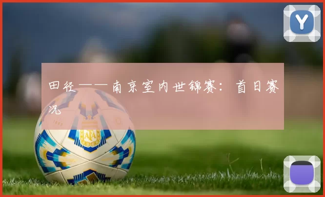 田径——南京室内世锦赛：首日赛况