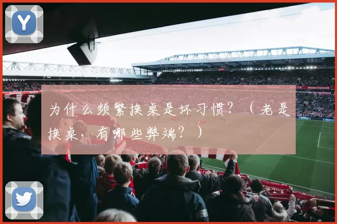 为什么频繁换桌是坏习惯？（老是换桌，有哪些弊端？）