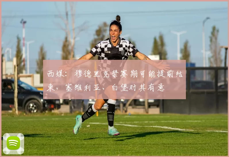 西媒：穆德里克禁赛期可能提前结束，塞维利亚、白堡对其有意