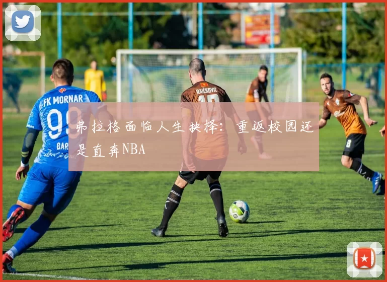 弗拉格面临人生抉择：重返校园还是直奔NBA