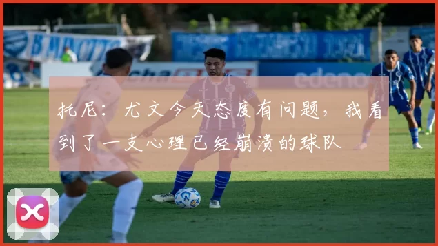 托尼：尤文今天态度有问题，我看到了一支心理已经崩溃的球队