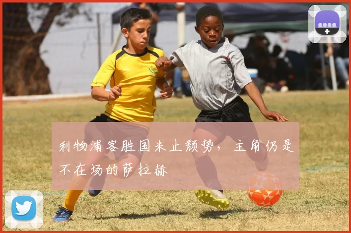 利物浦客胜国米止颓势，主角仍是不在场的萨拉赫