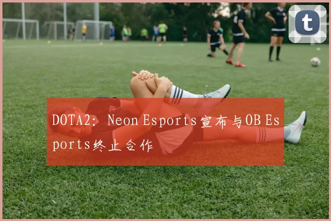 DOTA2：Neon Esports宣布与OB Esports终止合作