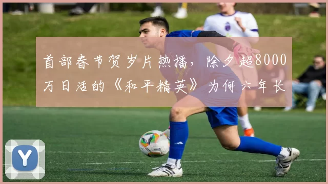 首部春节贺岁片热播，除夕超8000万日活的《和平精英》为何六年长青