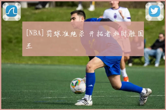 [NBA]罚球准绝杀 开拓者加时胜国王