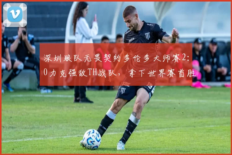 深圳狼队无畏契约多伦多大师赛2：0力克强敌TH战队，拿下世界赛首胜