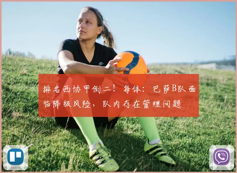 排名西协甲倒二！每体：巴萨B队面临降级风险，队内存在管理问题