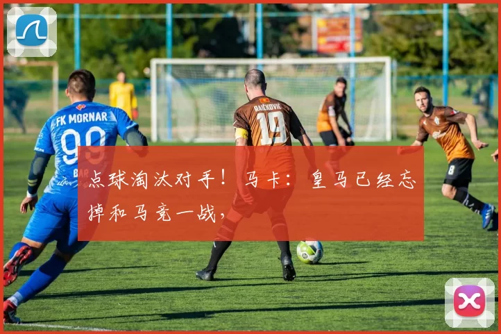 点球淘汰对手！马卡：皇马已经忘掉和马竞一战，