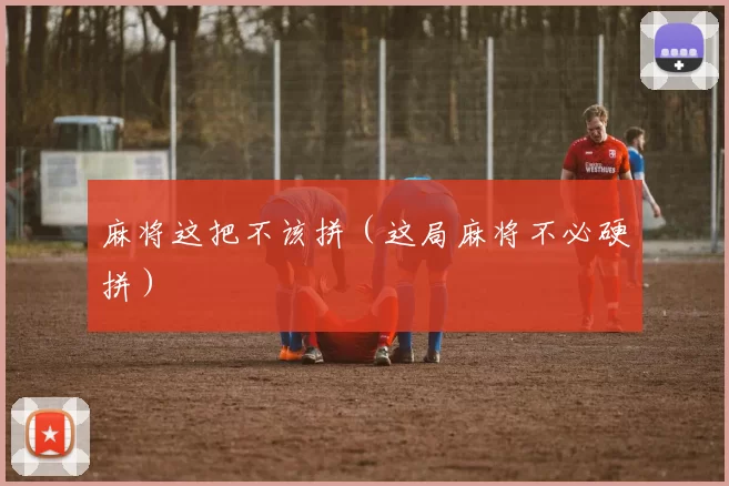 麻将这把不该拼（这局麻将不必硬拼）